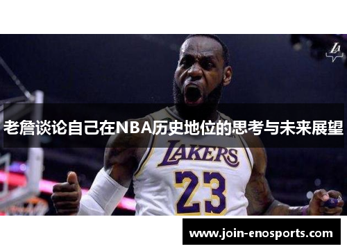 老詹谈论自己在NBA历史地位的思考与未来展望