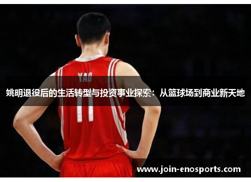 姚明退役后的生活转型与投资事业探索：从篮球场到商业新天地