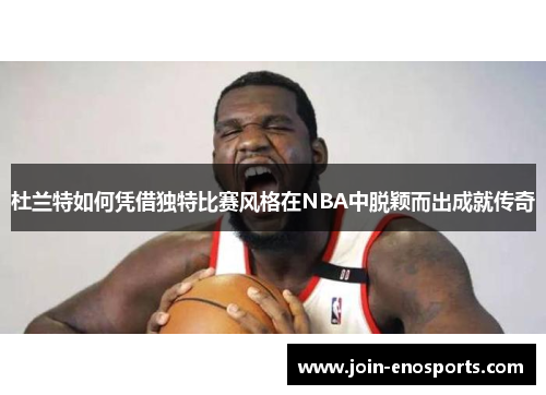 杜兰特如何凭借独特比赛风格在NBA中脱颖而出成就传奇