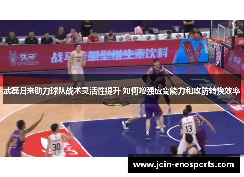 武磊归来助力球队战术灵活性提升 如何增强应变能力和攻防转换效率