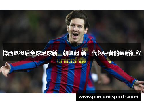 梅西退役后全球足球新王朝崛起 新一代领导者的崭新征程
