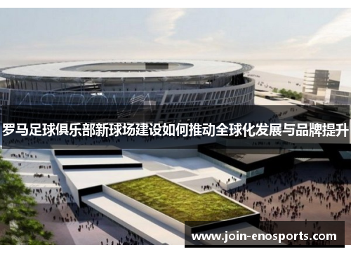 罗马足球俱乐部新球场建设如何推动全球化发展与品牌提升