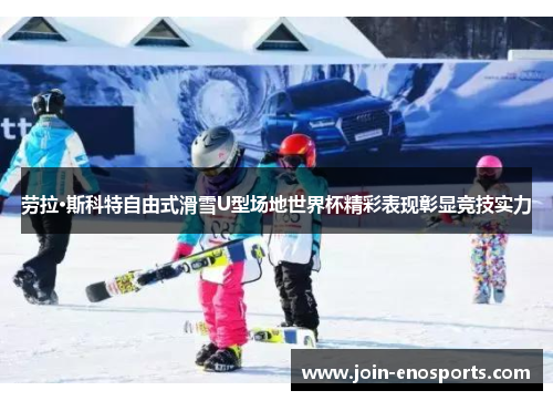 劳拉·斯科特自由式滑雪U型场地世界杯精彩表现彰显竞技实力