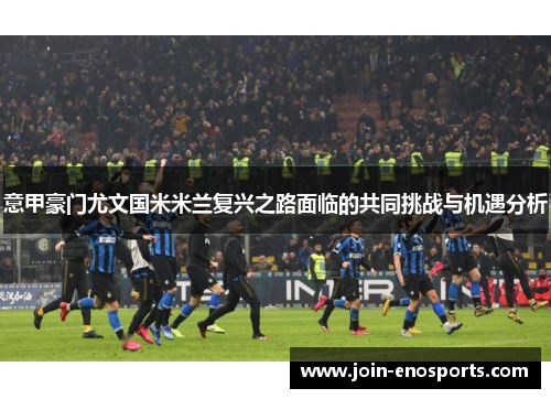 意甲豪门尤文国米米兰复兴之路面临的共同挑战与机遇分析