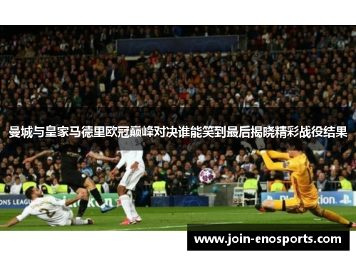 曼城与皇家马德里欧冠巅峰对决谁能笑到最后揭晓精彩战役结果