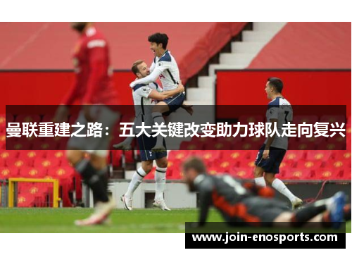 曼联重建之路：五大关键改变助力球队走向复兴