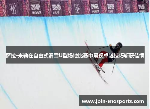 萨拉·米勒在自由式滑雪U型场地比赛中展现卓越技巧斩获佳绩