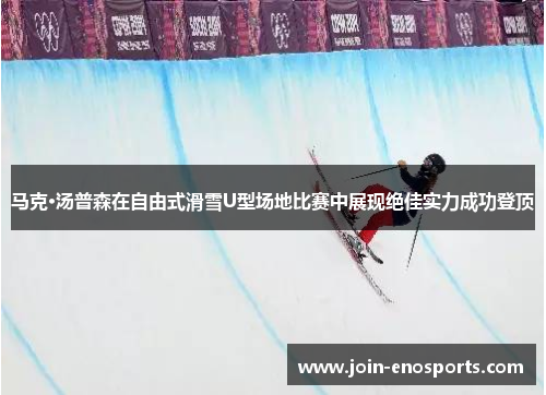 马克·汤普森在自由式滑雪U型场地比赛中展现绝佳实力成功登顶