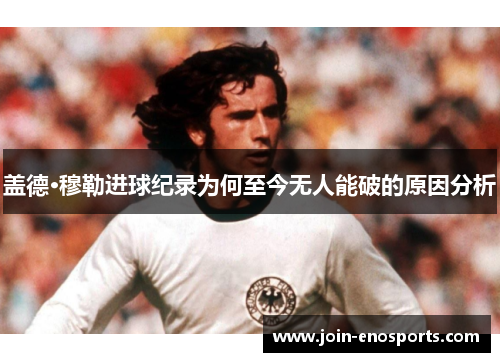 盖德·穆勒进球纪录为何至今无人能破的原因分析