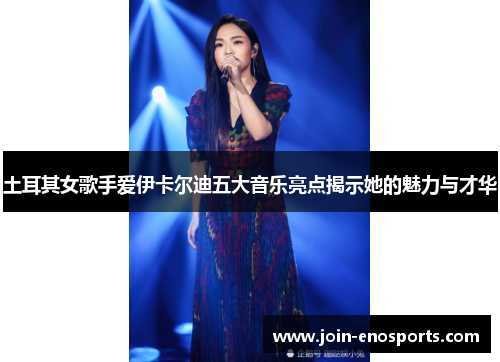 土耳其女歌手爱伊卡尔迪五大音乐亮点揭示她的魅力与才华