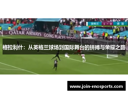 格拉利什：从英格兰球场到国际舞台的拼搏与荣耀之路