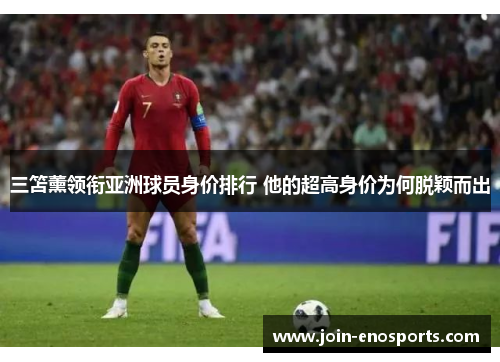 三笘薰领衔亚洲球员身价排行 他的超高身价为何脱颖而出