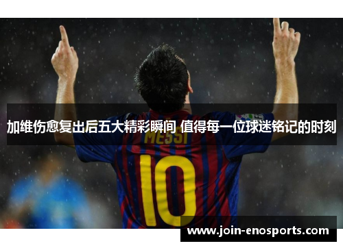加维伤愈复出后五大精彩瞬间 值得每一位球迷铭记的时刻