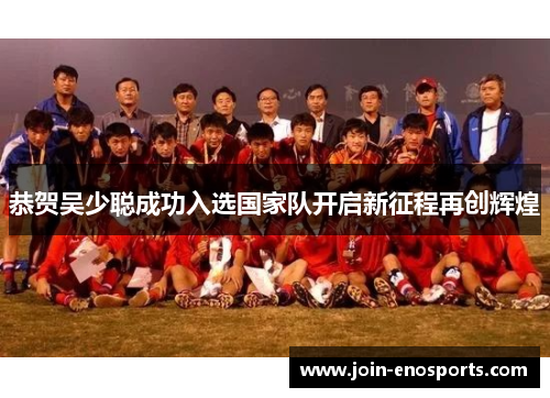 恭贺吴少聪成功入选国家队开启新征程再创辉煌