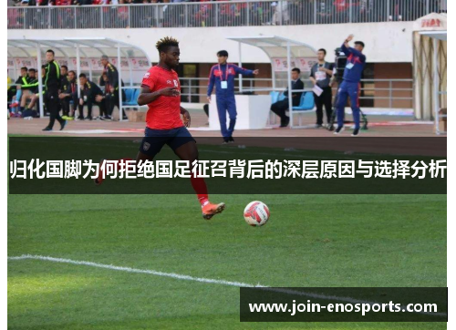 归化国脚为何拒绝国足征召背后的深层原因与选择分析