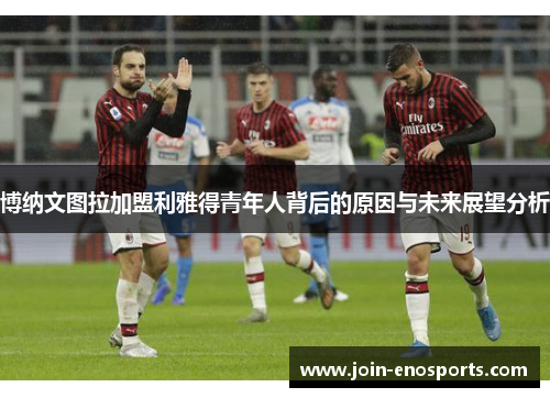 博纳文图拉加盟利雅得青年人背后的原因与未来展望分析