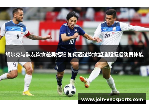 胡尔克与队友饮食差异揭秘 如何通过饮食塑造超级运动员体能