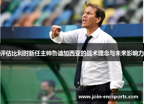 评估比利时新任主帅鲁迪加西亚的战术理念与未来影响力