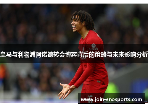 皇马与利物浦阿诺德转会博弈背后的策略与未来影响分析