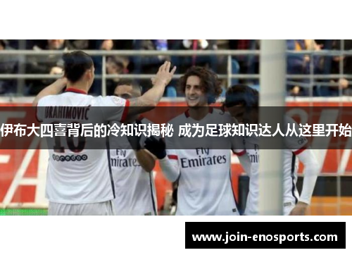 伊布大四喜背后的冷知识揭秘 成为足球知识达人从这里开始
