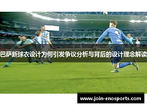 巴萨新球衣设计为何引发争议分析与背后的设计理念解读