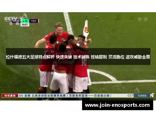 拉什福德五大足球特点解析 快速突破 技术娴熟 终结犀利 灵活跑位 进攻威胁全面