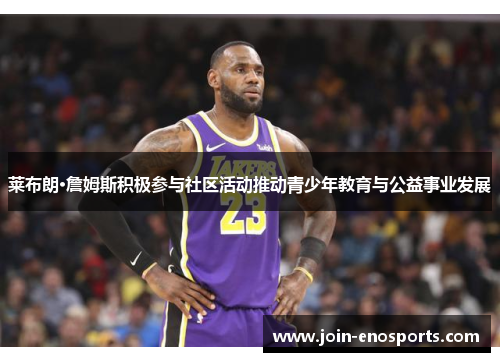 莱布朗·詹姆斯积极参与社区活动推动青少年教育与公益事业发展
