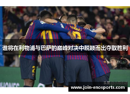 谁将在利物浦与巴萨的巅峰对决中脱颖而出夺取胜利 谁将在利物浦与巴萨的巅峰对决中脱颖而出夺取胜利