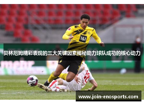 贝林厄姆精彩表现的三大关键因素揭秘助力球队成功的核心动力