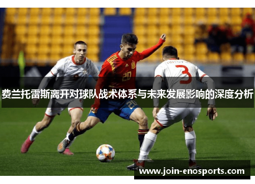 费兰托雷斯离开对球队战术体系与未来发展影响的深度分析 费兰托雷斯离开对球队战术体系与未来发展影响的深度分析