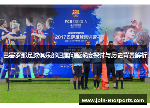 巴塞罗那足球俱乐部归属问题深度探讨与历史背景解析 巴塞罗那足球俱乐部归属问题深度探讨与历史背景解析