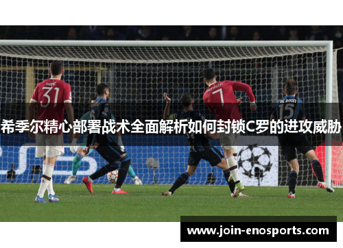 希季尔精心部署战术全面解析如何封锁C罗的进攻威胁