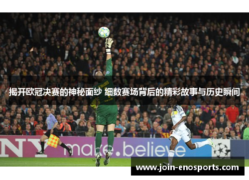 揭开欧冠决赛的神秘面纱 细数赛场背后的精彩故事与历史瞬间 揭开欧冠决赛的神秘面纱 细数赛场背后的精彩故事与历史瞬间