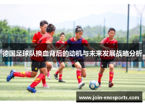 德国足球队换血背后的动机与未来发展战略分析