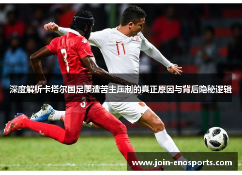 深度解析卡塔尔国足屡遭苦主压制的真正原因与背后隐秘逻辑