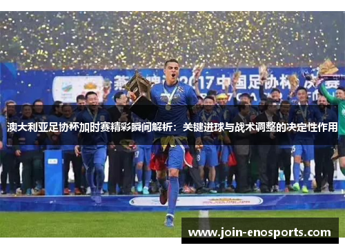 澳大利亚足协杯加时赛精彩瞬间解析:关键进球与战术调整的决定性作用 澳大利亚足协杯加时赛精彩瞬间解析:关键进球与战术调整的决定性作用