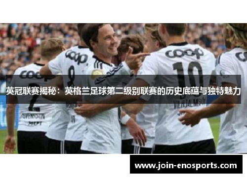 英冠联赛揭秘：英格兰足球第二级别联赛的历史底蕴与独特魅力