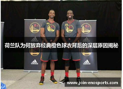 荷兰队为何放弃经典橙色球衣背后的深层原因揭秘