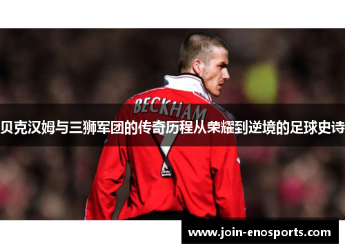 贝克汉姆与三狮军团的传奇历程从荣耀到逆境的足球史诗